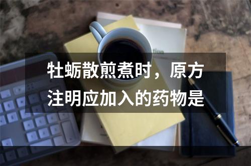 牡蛎散煎煮时，原方注明应加入的药物是