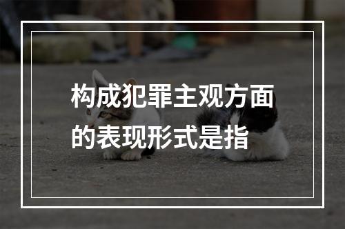 构成犯罪主观方面的表现形式是指