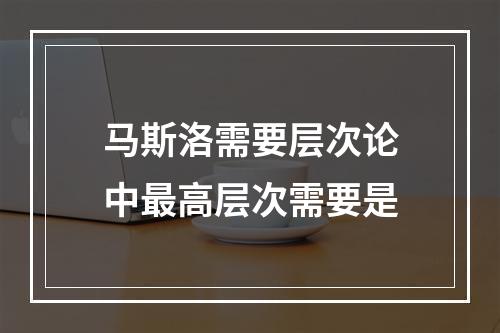 马斯洛需要层次论中最高层次需要是