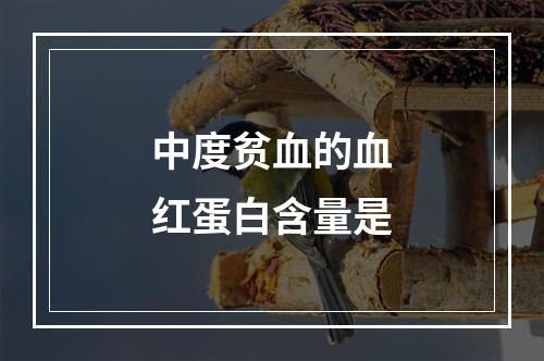 中度贫血的血红蛋白含量是