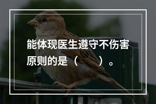 能体现医生遵守不伤害原则的是（　　）。