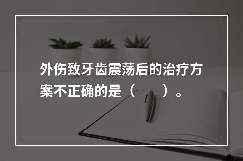 外伤致牙齿震荡后的治疗方案不正确的是（　　）。