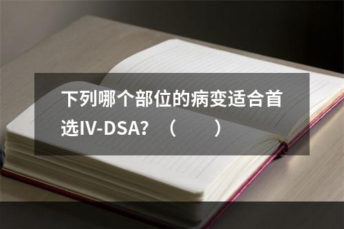 下列哪个部位的病变适合首选IV-DSA？（　　）