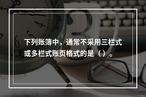 下列账簿中，通常不采用三栏式或多栏式账页格式的是（ ）。