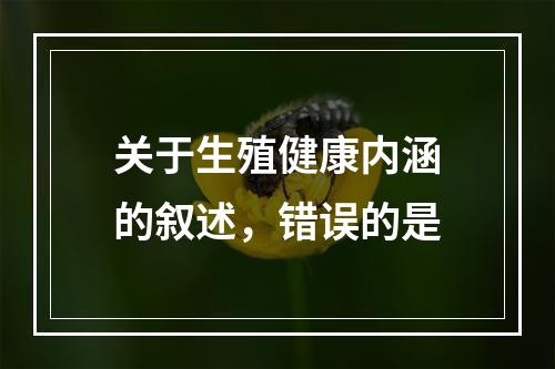 关于生殖健康内涵的叙述，错误的是