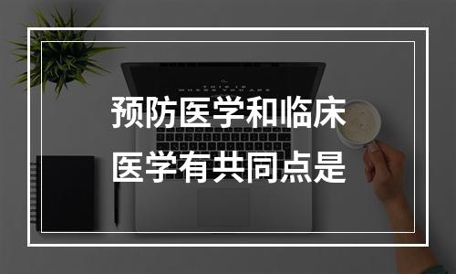 预防医学和临床医学有共同点是