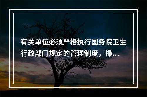 有关单位必须严格执行国务院卫生行政部门规定的管理制度，操作规