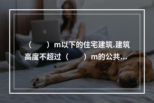 （  ）m以下的住宅建筑.建筑高度不超过（  ）m的公共建筑