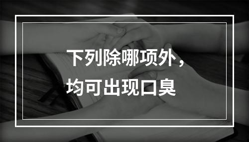 下列除哪项外，均可出现口臭