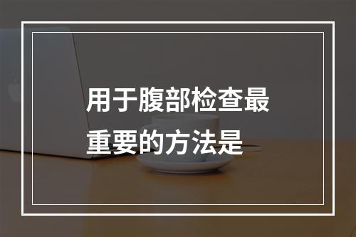 用于腹部检查最重要的方法是