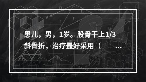 患儿，男，1岁。股骨干上1/3斜骨折，治疗最好采用（　　）。