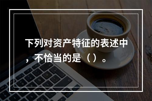 下列对资产特征的表述中，不恰当的是（ ）。