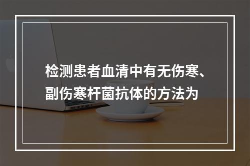 检测患者血清中有无伤寒、副伤寒杆菌抗体的方法为