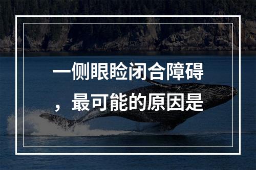 一侧眼睑闭合障碍，最可能的原因是