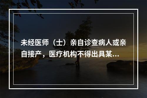 未经医师（士）亲自诊查病人或亲自接产，医疗机构不得出具某些证