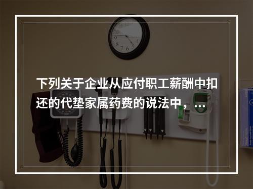 下列关于企业从应付职工薪酬中扣还的代垫家属药费的说法中，正确