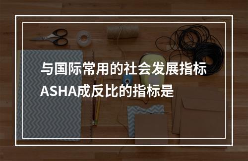 与国际常用的社会发展指标ASHA成反比的指标是