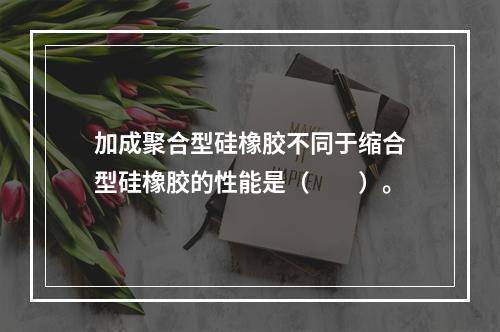 加成聚合型硅橡胶不同于缩合型硅橡胶的性能是（　　）。