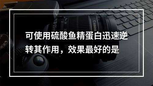 可使用硫酸鱼精蛋白迅速逆转其作用，效果最好的是