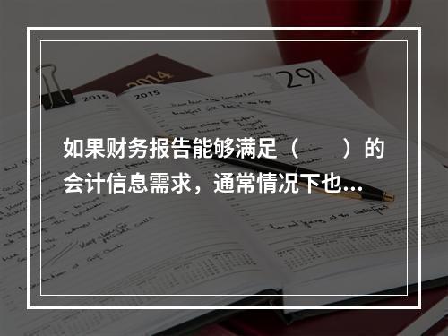 如果财务报告能够满足（　　）的会计信息需求，通常情况下也可以