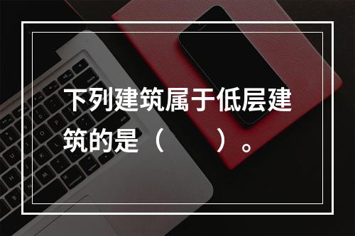 下列建筑属于低层建筑的是（  ）。