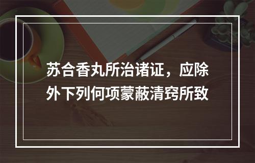 苏合香丸所治诸证，应除外下列何项蒙蔽清窍所致