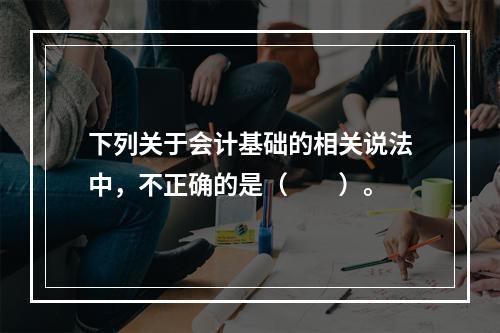 下列关于会计基础的相关说法中，不正确的是（　　）。