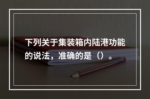 下列关于集装箱内陆港功能的说法，准确的是（）。