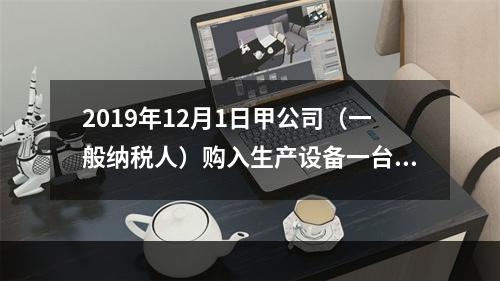 2019年12月1日甲公司（一般纳税人）购入生产设备一台，支