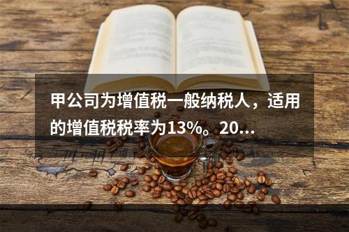 甲公司为增值税一般纳税人，适用的增值税税率为13%。2019