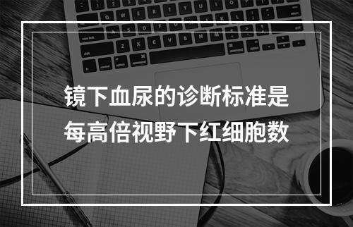 镜下血尿的诊断标准是每高倍视野下红细胞数