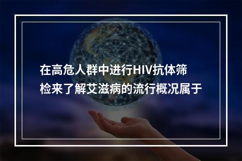 在高危人群中进行HIV抗体筛检来了解艾滋病的流行概况属于