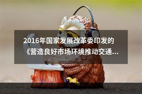 2016年国家发展改革委印发的《营造良好市场环境推动交通物流