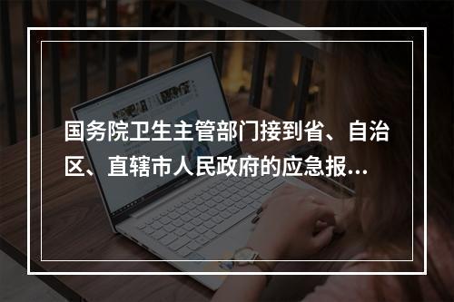 国务院卫生主管部门接到省、自治区、直辖市人民政府的应急报告时