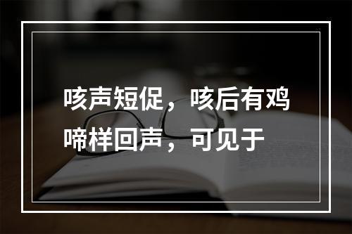 咳声短促，咳后有鸡啼样回声，可见于