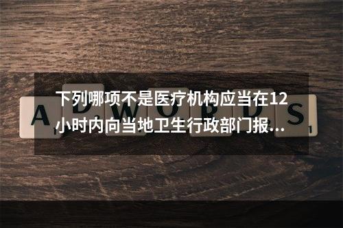 下列哪项不是医疗机构应当在12小时内向当地卫生行政部门报告的