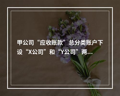 甲公司“应收账款”总分类账户下设“X公司”和“Y公司”两个明