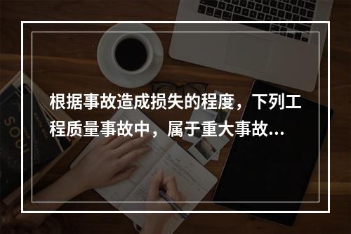 根据事故造成损失的程度，下列工程质量事故中，属于重大事故的是