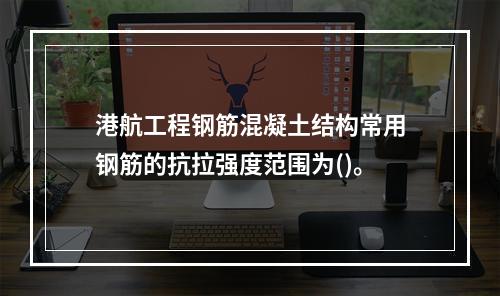 港航工程钢筋混凝土结构常用钢筋的抗拉强度范围为()。