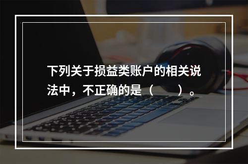 下列关于损益类账户的相关说法中，不正确的是（　　）。