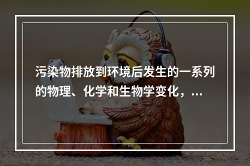 污染物排放到环境后发生的一系列的物理、化学和生物学变化，称污