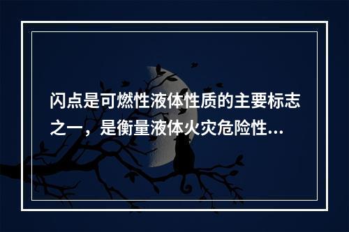 闪点是可燃性液体性质的主要标志之一，是衡量液体火灾危险性大小