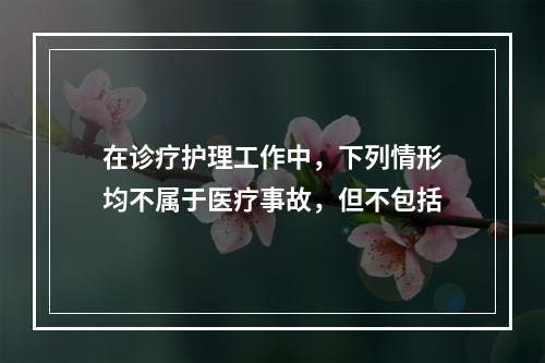 在诊疗护理工作中，下列情形均不属于医疗事故，但不包括