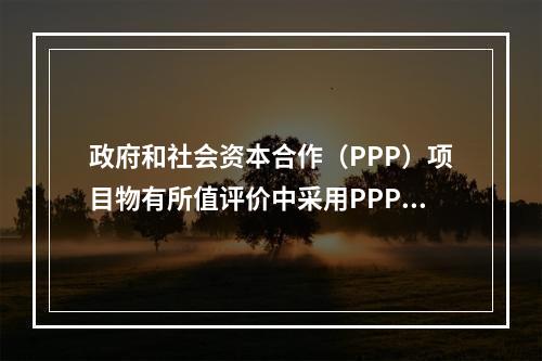 政府和社会资本合作（PPP）项目物有所值评价中采用PPP值和