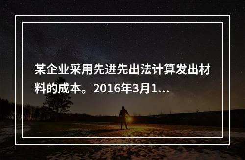 某企业采用先进先出法计算发出材料的成本。2016年3月1日结