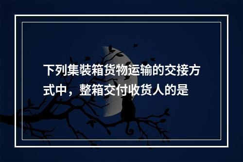 下列集裝箱货物运输的交接方式中，整箱交付收货人的是