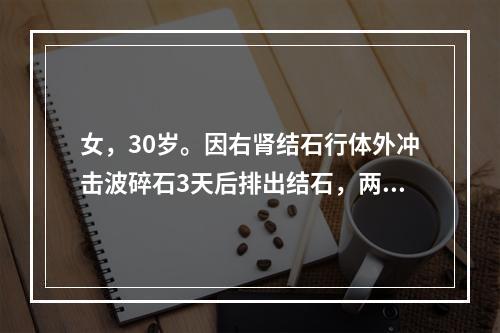 女，30岁。因右肾结石行体外冲击波碎石3天后排出结石，两周复