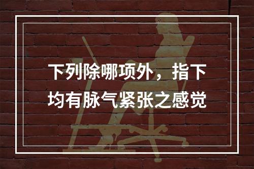 下列除哪项外，指下均有脉气紧张之感觉