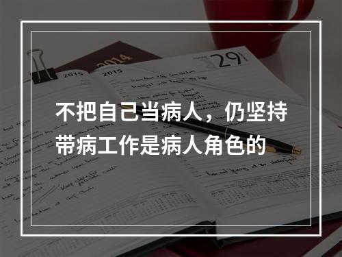 不把自己当病人，仍坚持带病工作是病人角色的