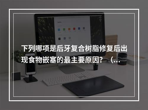 下列哪项是后牙复合树脂修复后出现食物嵌塞的最主要原因？（　　